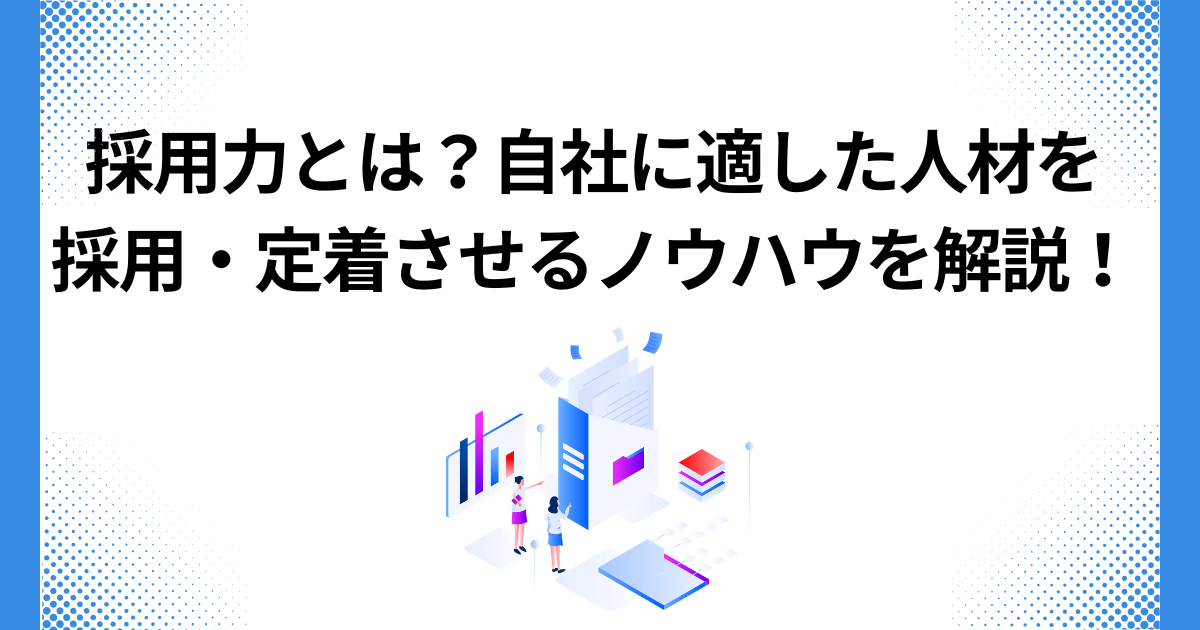 採用力とは?自社に適した人材を 採用・定着させるノウハウを解説!-03-202410