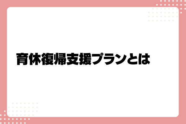 育休復帰支援プランとは?企業が導入するメリットや助成金を解説!1-07-20241011