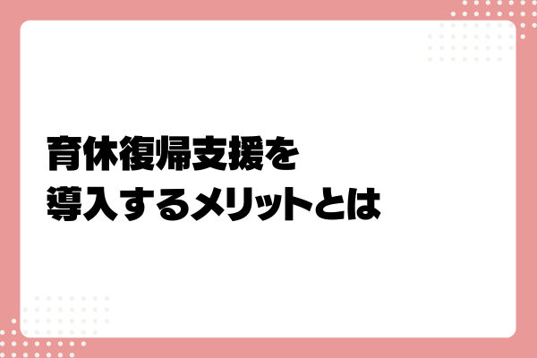 育休復帰支援プランとは?企業が導入するメリットや助成金を解説!2-07-20241011