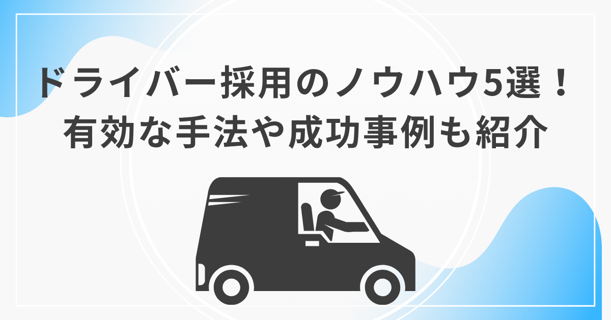 ドライバー採用のノウハウ5選！有効な手法や成功事例も紹介