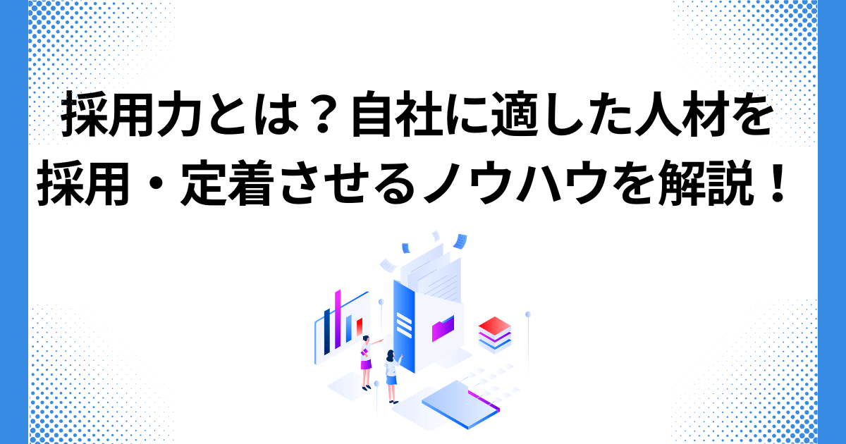 採用力とは？自社に適した人材を採用・定着させるノウハウを解説！